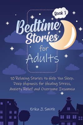 Bedtime Stories for Adults: 10 Relaxing Stories to Help You Sleep. Deep Hypnosis for Healing Stress, Anxiety Relief and Overcome Insomnia - Smith, Erika J