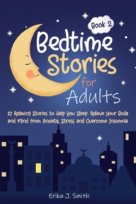 Bedtime Stories for Adults: 10 Relaxing Stories to Help You Sleep. Relieve Your Body and Mind from Anxiety, Stress and Overcome Insomnia - Smith, Erika J