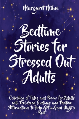 Bedtime Stories for Stressed Out Adults: Collection of Tales and Poems for Adults with Feel Good Endings and Positive Affirmations to Help Get a Good Night s Rest - Milne, Margaret