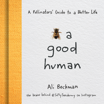 Bee a Good Human: A Pollinators' Guide to a Better Life - Beckman, Ali