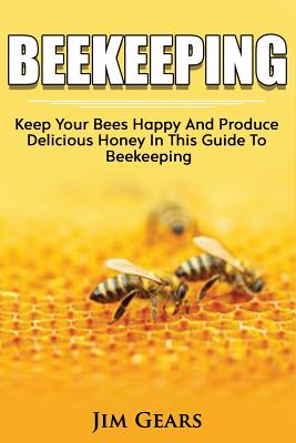 Bee Keeping: An Ultimate Guide To BeeKeeping At Home, Raise Honey Bees, Make Honey, Homesteading, Self sustainability, backyard bee's, building beehives, Honeybees, Beginners Guide To Beekeeping. - Gears, Jim