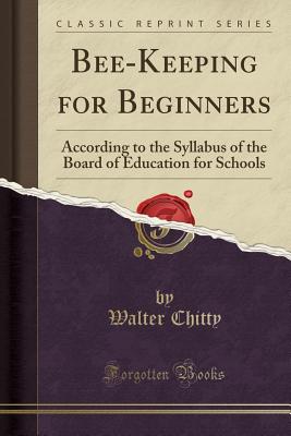 Bee-Keeping for Beginners: According to the Syllabus of the Board of Education for Schools (Classic Reprint) - Chitty, Walter