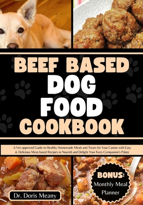 Beef Based Dog Food Cookbook: A Vet-approved Guide to Healthy Homemade Meals and Treats for Your Canine with Easy & Delicious Meat-based Recipes to Nourish and Delight Your Furry Companion's Palate - Meany, Doris, Dr.