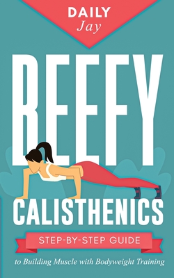 Beefy Calisthenics: Step-by-Step Guide to Building Muscle with Bodyweight Training - Jay, Daily