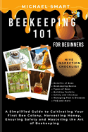 Beekeeping 101 for Beginners: A Simplified Guide to Cultivating Your First Bee Colony, Harvesting Honey, Ensuring Safety and Mastering the Art of Beekeeping