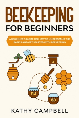 Beekeeping for Beginners: A Beginner's Guide on How to Understand the Basics and Get Started With Beekeeping - Campbell, Kathy