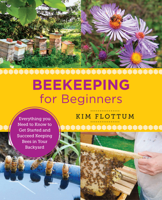 Beekeeping for Beginners: Everything you Need to Know to Get Started and Succeed Keeping Bees in Your Backyard - Flottum, Kim