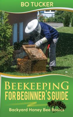 Beekeeping for Beginner's Guide: Backyard Honey Bee Basics (Bees Keeping with Beekeepers, First Colony Starting, Honeybee Colonies, DIY Projects) - Tucker, Bo