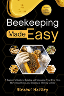 Beekeeping Made Easy: A Beginner's Guide to Building and Managing Your First Hive, Harvesting Honey, and Creating a Thriving Colony