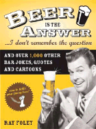 Beer Is the Answer...I Don't Remember the Question: And Over 1,000 Other Bar Jokes, Quotes and Cartoons