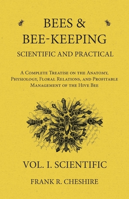 Bees and Bee-Keeping Scientific and Practical - A Complete Treatise on the Anatomy, Physiology, Floral Relations, and Profitable Management of the Hive Bee - Vol. I. Scientific - Cheshire, Frank R