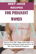 Beet Juice Recipes for Pregnant Women: Discover over 500+ Magic of Beet Juice: An all inclusive Manual to unlock the power of Beet Juice Nutritions pregnancy