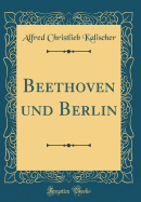 Beethoven Und Berlin (Classic Reprint)