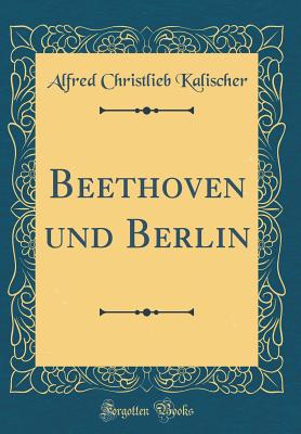 Beethoven Und Berlin (Classic Reprint) - Kalischer, Alfred Christlieb