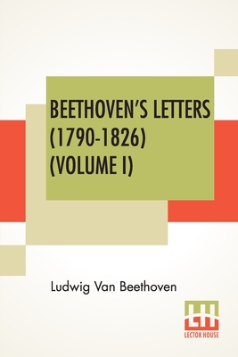 Beethoven's Letters (1790-1826) (Volume I): From The Collection Of Dr. Ludwig Nohl. Also His Letters To The Archduke Rudolph, Cardinal-Archbishop Of Olmtz, K.W., From The Collection Of Dr. Ludwig Ritter Von Kchel. Translated By Lady Wallace. (In Two... - Van Beethoven, Ludwig, and Wallace, Grace (Translated by), and Nohl, Ludwig