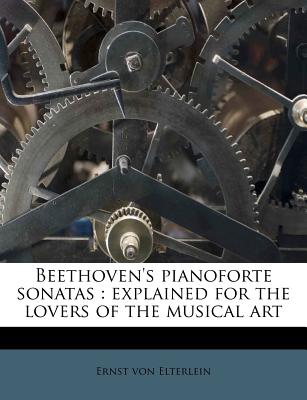 Beethoven's Pianoforte Sonatas: Explained for the Lovers of the Musical Art - Elterlein, Ernst Von