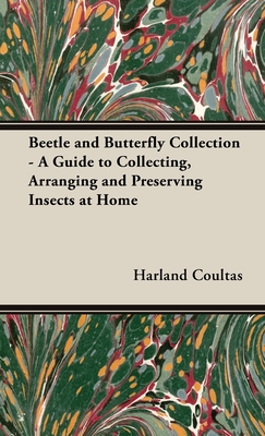 Beetle and Butterfly Collection - A Guide to Collecting, Arranging and Preserving Insects at Home - Coultas, Harland