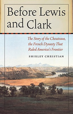 Before Lewis and Clark: The Story of the Chouteaus, the French Dynasty That Ruled America's Frontier - Christian, Shirley