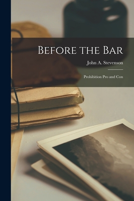 Before the Bar [microform]: Prohibition pro and Con - Stevenson, John a (John Alexander) B (Creator)