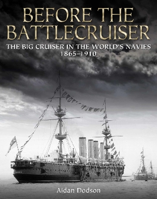 Before the Battlecruiser: The Big Cruiser in the World's Navies 1865-1910 - Aidan, Dodson,