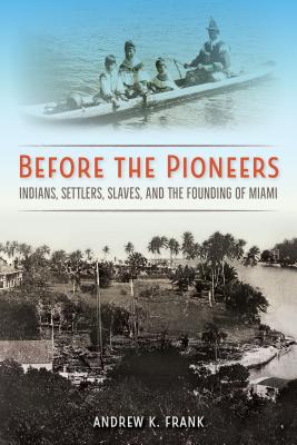 Before the Pioneers: Indians, Settlers, Slaves, and the Founding of Miami - Frank, Andrew K