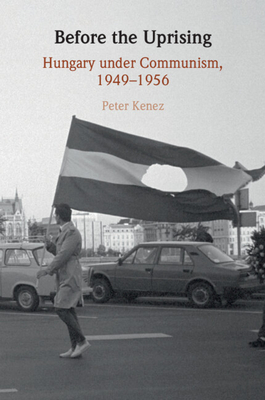 Before the Uprising: Hungary Under Communism, 1949-1956 - Kenez, Peter