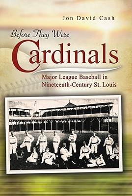 Before They Were Cardinals: Major League Baseball in Nineteenth-Century St. Louis - Cash, Jon David