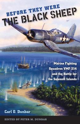 Before They Were the Black Sheep: Marine Fighting Squadron VMF-214 and the Battle for the Solomon Islands - Dunbar, Carl O, and Dunbar, Peter M (Editor)