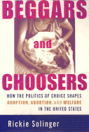 Beggars and Choosers: How the Politics of Choice Shapes Adoption, Abortion, and Welfare in the United States - Solinger, Rickie