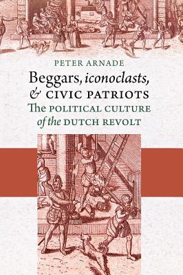 Beggars, Iconoclasts, and Civic Patriots - Arnade, Peter