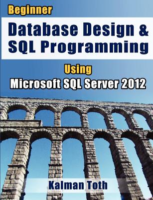 Beginner Database Design & SQL Programming Using Microsoft SQL Server 2012 - Toth, Kalman