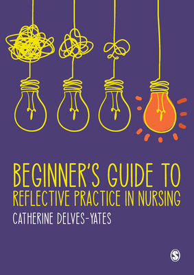 Beginner s Guide to Reflective Practice in Nursing - Delves-Yates, Catherine