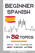 Beginner Spanish in 32 Topics: Speak with Confidence about Everyday Matters
