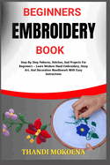 Beginners Embroidery Book: Step-By-Step Patterns, Stitches, And Projects For Beginners - Learn Modern Hand Embroidery, Hoop Art, And Decorative Needlework With Easy Instructions