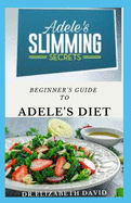 Beginner's Guide to Adele's Diet: The Delicious Trendy Diet Behind Adele's Dramatic Weight Loss With Meal Plan and Cookbook Recipe