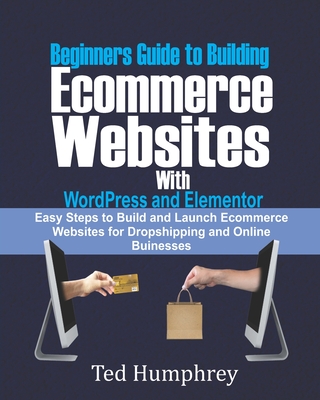 Beginners Guide to Building Ecommerce Websites With WordPress and Elementor: Easy steps to Build and launch ecommerce websites for dropshipping and online businesses - Humphrey, Ted