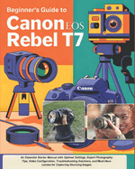 Beginner's Guide to Canon EOS Rebel T7: An Essential Starter Manual with Optimal Settings, Expert Photography Tips, Video Configuration, Troubleshooting Solutions, and Must-Have Lenses for Capturing Stunning Images