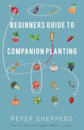 Beginners Guide to Companion Planting: Gardening Methods using Plant Partners to Grow Organic Vegetables
