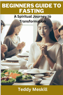 Beginners Guide to Fasting: A Spiritual Journey to Transformation