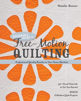 Beginner's Guide to Free-Motion Quilting: 50+ Visual Tutorials to Get You Started * Professional Quality-Results on Your Home Machine - Whiting Bonner, Natalia