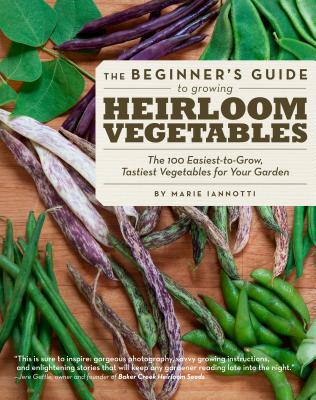 Beginner's Guide to Growing Heirloom Vegetables: The 100 Easiest-to-Grow, Tastiest Vegetables for Your Garden - Iannotti, Marie