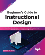 Beginner's Guide to Instructional Design: Identify and Examine Learning Needs, Knowledge Delivery Methods, and Approaches to Design Learning Material
