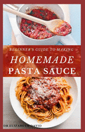Beginner's Guide to Making Homemade Pasta Sauce: Delicious, Spicy and Super Easy Recipes for Pasta Lovers