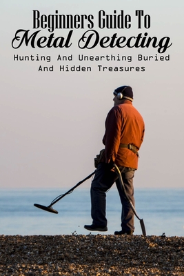 Beginners Guide To Metal Detecting: Hunting And Unearthing Buried And Hidden Treasures: Metal Detecting Finds - Saranzak, Bernetta