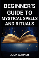 Beginner's Guide to Mystical Spells and Rituals: A Step-by-Step Journey into Mystical Spells and Ritual (2024)