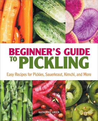 Beginner's Guide to Pickling: Easy Recipes for Pickles, Sauerkraut, Kimchi, and More - Green, Katherine