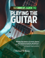 Beginners Guide to Playing the Guitar: Comprehensive Guide for Absolute Beginners on How to Play the Guitar, Read Music and Master Chord and Strumming Patterns