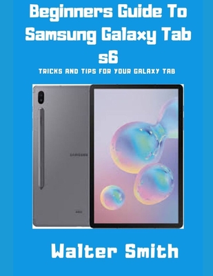 Beginners Guide to Samsung Galaxy Tab S6: Tricks and Tips for your Galaxy Tab - Smith, Walter