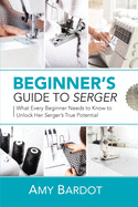 Beginner's Guide to Serger: What Every Beginner Needs to Know to Unlock Her Serger's True Potential