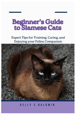 Beginner's Guide to Siamese Cats: Expert Tips for Training, Caring, and Enjoying your Feline Companion - Baldwin, Kelly C